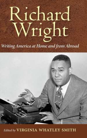 Richard Wright Writing America at Home and from Abroad de Virginia Whatley Smith