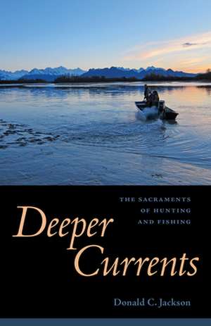 Deeper Currents: The Sacraments of Hunting and Fishing de Donald C. Jackson