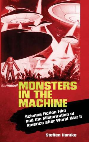 Monsters in the Machine: Science Fiction Film and the Militarization of America After World War II de Steffen Hantke