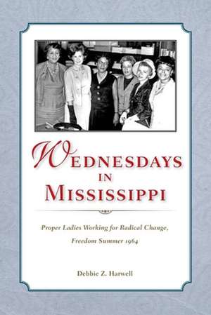 Wednesdays in Mississippi: Proper Ladies Working for Radical Change, Freedom Summer 1964 de Debbie Z. Harwell