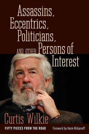 Assassins, Eccentrics, Politicians, and Other Persons of Interest de Curtis Wilkie