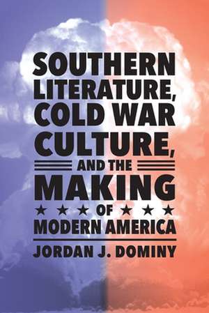 Southern Literature, Cold War Culture, and the Making of Modern America de Jordan J Dominy