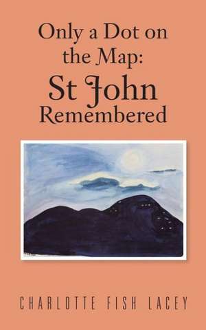 Only a Dot on the Map: St John Remembered de Charlotte Fish Lacey