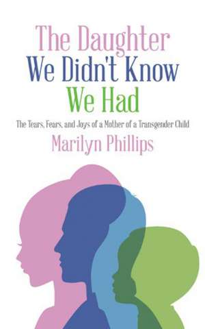 The Daughter We Didn't Know We Had: The Tears, Fears, and Joys of a Mother of a Transgender Child de Marilyn Phillips