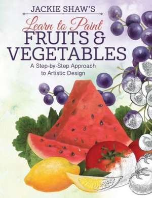 Jackie Shaw's Learn to Paint Fruits & Vegetables: A Step-By-Step Approach to Beautiful Results de Jackie Shaw