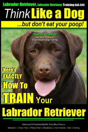 Think Like a Labrador, But Don't Eat Your Poop! - Labrador Breed Expert Dog Training - de Pearce, MR Paul Allen