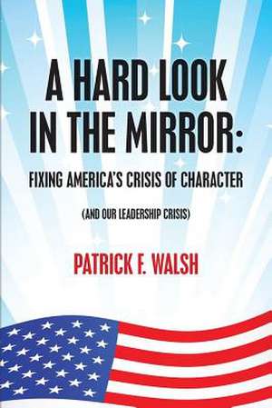 A Hard Look in the Mirror; Fixing America's Crisis of Character de Patrick F. Walsh