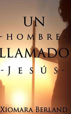 Un Hombre Llamado Jesus de Xiomara Berland