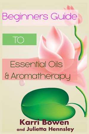 Beginners Guide to Essential Oils & Aromatherapy de Karri Bowen