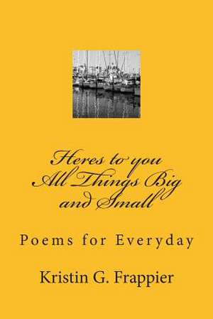 Heres to You All Things Big and Small de Kristin G. Frappier