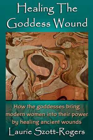 Healing the Goddess Wound de Laurie Szott-Rogers