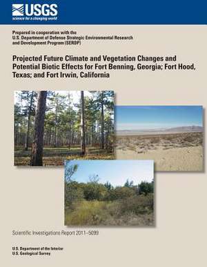 Projected Future Climate and Vegetation Changes and Potential Biotic Effects for Fort Benning, Georgia; Fort Hood, Texas; And Fort Irwin, California de U. S. Department of the Interior