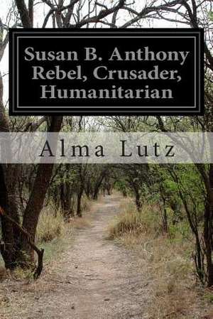 Susan B. Anthony Rebel, Crusader, Humanitarian de Alma Lutz