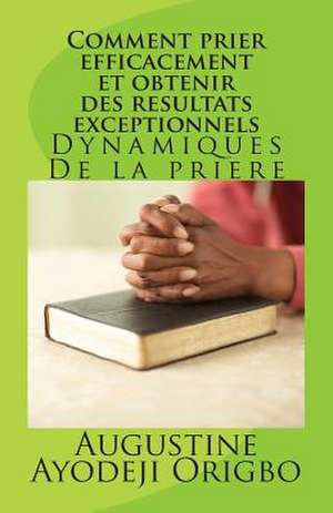 Comment Prier Efficacement Et Obtenir Des Resultats Exceptionnels de Augustine Ayodeji Origbo