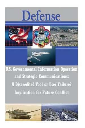 U.S. Governmental Information Operations and Strategic Communications - A Discredited Tool or User Failure? Implications for Future Conflict de U. S. Army War College