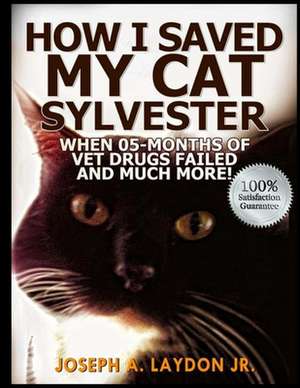 How I Saved My Cat Sylvester When 05-Months of Vet Drugs Failed and Much More!? de MR Joseph a. Laydon Jr