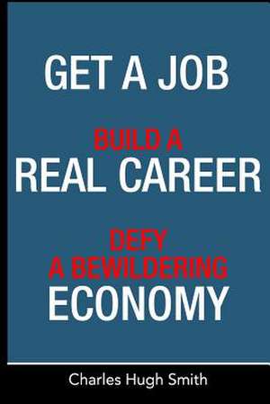 Get a Job, Build a Real Career and Defy a Bewildering Economy de Charles Hugh Smith