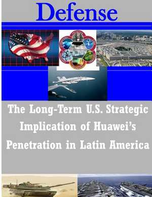 The Long-Term U.S. Strategic Implications of Huawei's Penetration in Latin America de Naval Postgraduate School