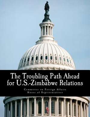 The Troubling Path Ahead for U.S.-Zimbabwe Relations de Committee on Foreign Affairs House of Re