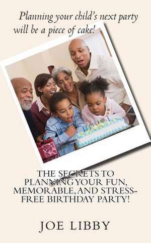 The Secrets to Planning Your Fun, Memorable, and Stress-Free Birthday Party! de Joe Libby