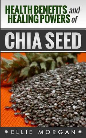 Health Benefits and Healing Powers of Chia Seed de Ellie Morgan