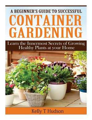 A Beginner?s Guide to Successful Container Gardening de Kelly T. Hudson