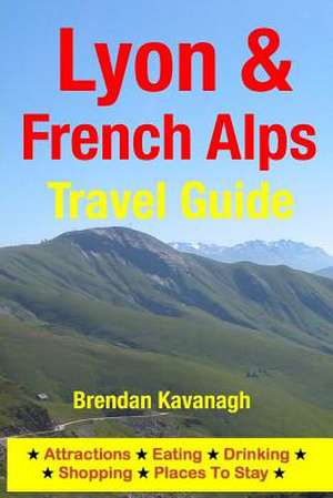 Lyon & French Alps Travel Guide - Attractions, Eating, Drinking, Shopping & Places to Stay de Brendan Kavanagh