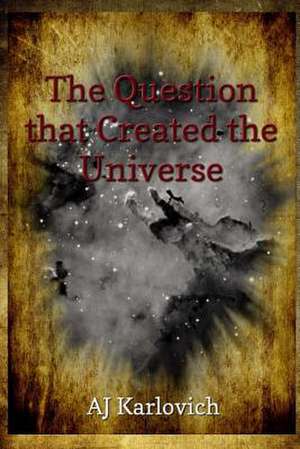 The Question That Created the Universe de Aj Karlovich