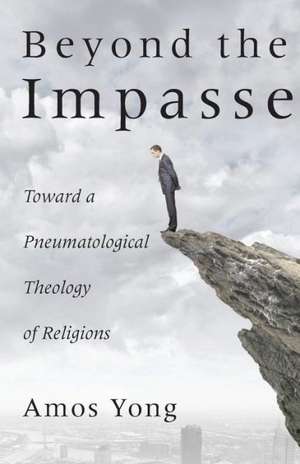 Beyond the Impasse: Toward a Pneumatological Theology of Religions de Amos Yong