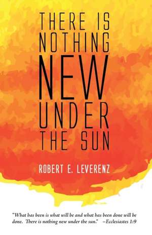 There Is Nothing New Under the Sun de Robert E. Leverenz