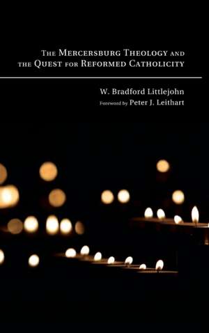 The Mercersburg Theology and the Quest for Reformed Catholicity de W. Bradford Littlejohn