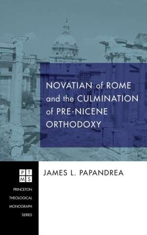 Novatian of Rome and the Culmination of Pre-Nicene Orthodoxy de James L. Papandrea