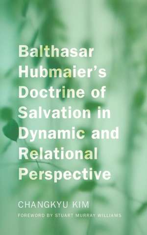 Balthasar Hubmaier's Doctrine of Salvation in Dynamic and Relational Perspective de Changkyu Kim