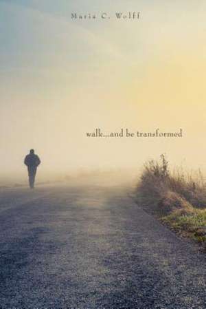 Walk...and Be Transformed de Maria C. Wolff