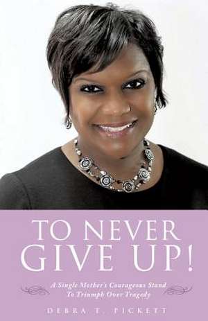 To Never Give Up! de Debra T. Pickett