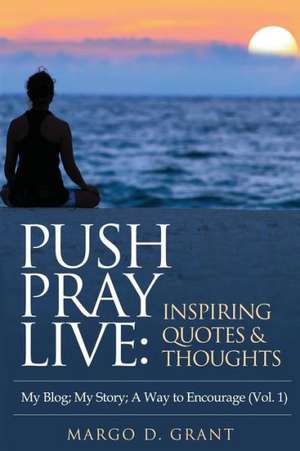 Push Pray Live: Inspiring Quotes & Thoughts de Margo D. Grant