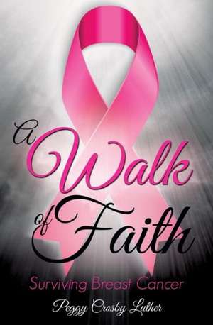 A Walk of Faith: Surviving Breast Cancer de Peggy Crosby Luther