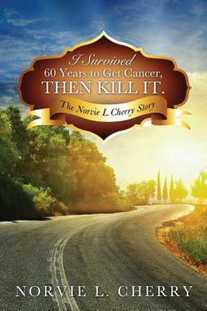 I Survived 60 Years to Get Cancer, Then Kill It. de Norvie L. Cherry