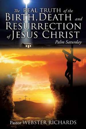 The Real Truth of the Birth, Death and Resurrection of Jesus Christ de Pastor Webster Richards