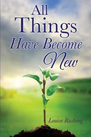 All Things Have Become New de Louise Rushing