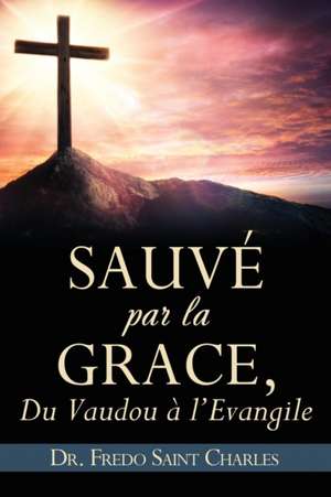 Sauvé par la grace,: Du Vaudou a l'Evangile de Fredo Saint Charles