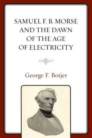 Samuel F. B. Morse and the Dawn of the Age of Electricity de George F. Botjer