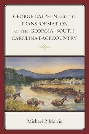 George Galphin and the Transformation of the Georgia-South Carolina Backcountry de Michael P. Morris