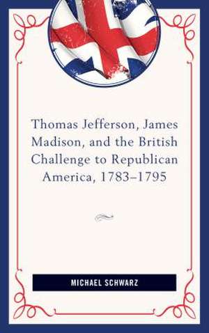 Thomas Jefferson, James Madison, and the British Challenge to Republican America, 1783-95 de Michael Schwarz