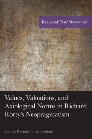 Values, Valuations, and Axiological Norms in Richard Rorty's Neopragmatism de Krzysztof Piotr Skowronski