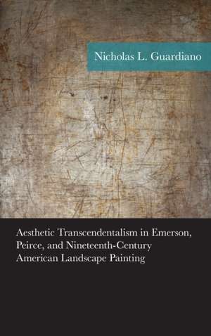 Aesthetic Transcendentalism in Emerson, Peirce, and Nineteenth-Century American Landscape Painting de Nicholas Guardiano