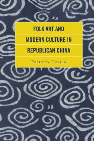 Folk Art and Modern Culture in Republican China de Felicity Lufkin