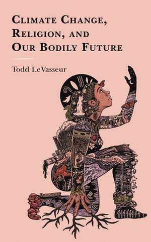 Religion, Climate Change, and Our Bodily Future de Todd LeVasseur