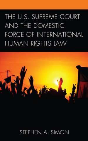 The U.S. Supreme Court and the Domestic Force of International Human Rights Law de Stephen A. Simon