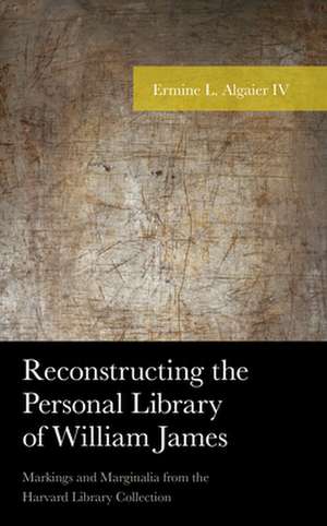 Reconstructing the Personal Library of William James: Markings and Marginalia from the Harvard Library Collection de Ermine L.IV Algaier